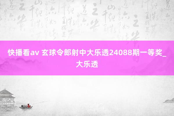 快播看av 玄球令郎射中大乐透24088期一等奖_大乐透