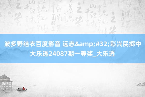 波多野结衣百度影音 远志&#32;彩兴民掷中大乐透24087期一等奖_大乐透