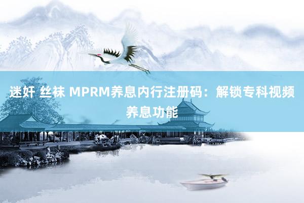 迷奸 丝袜 MPRM养息内行注册码：解锁专科视频养息功能