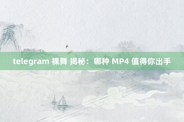 telegram 裸舞 揭秘：哪种 MP4 值得你出手