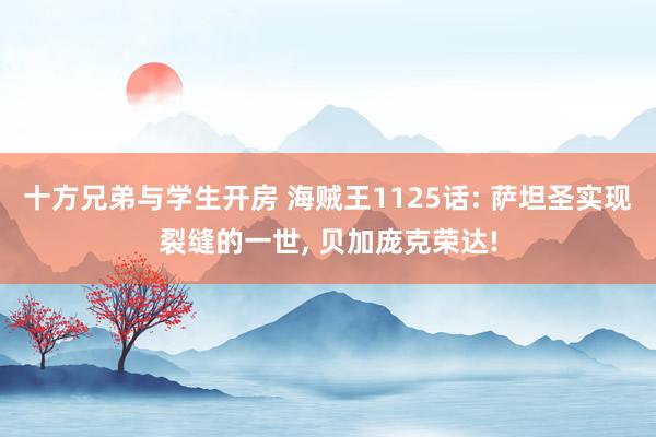 十方兄弟与学生开房 海贼王1125话: 萨坦圣实现裂缝的一世， 贝加庞克荣达!