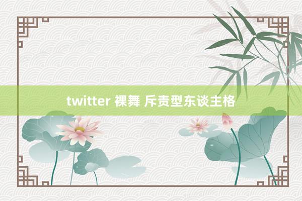 twitter 裸舞 斥责型东谈主格