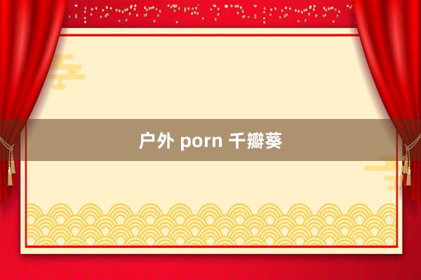 户外 porn 千瓣葵