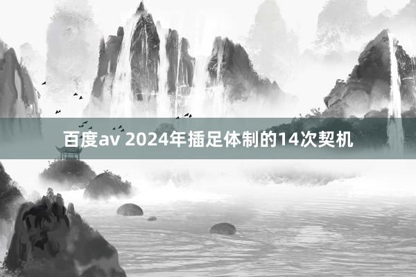 百度av 2024年插足体制的14次契机