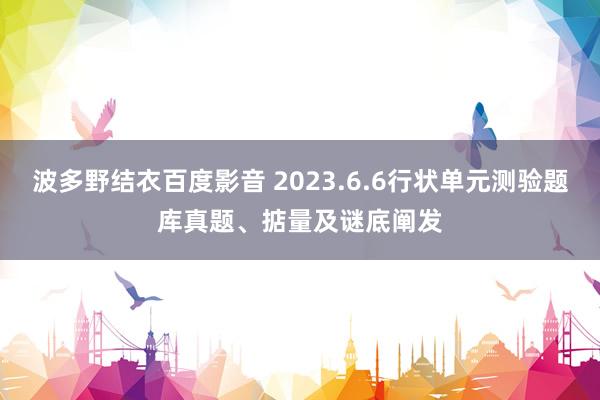 波多野结衣百度影音 2023.6.6行状单元测验题库真题、掂量及谜底阐发