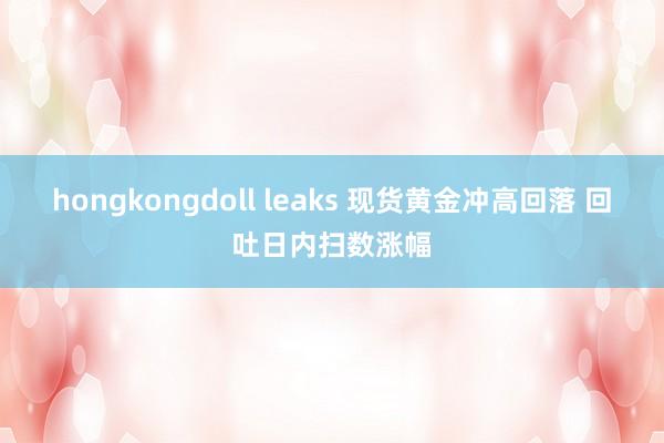 hongkongdoll leaks 现货黄金冲高回落 回吐日内扫数涨幅