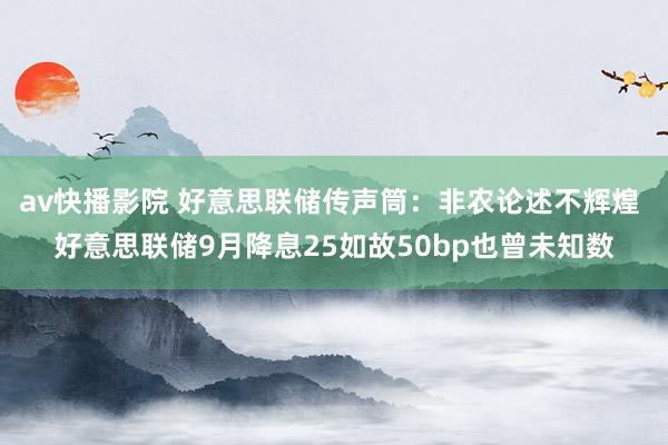 av快播影院 好意思联储传声筒：非农论述不辉煌 好意思联储9月降息25如故50bp也曾未知数