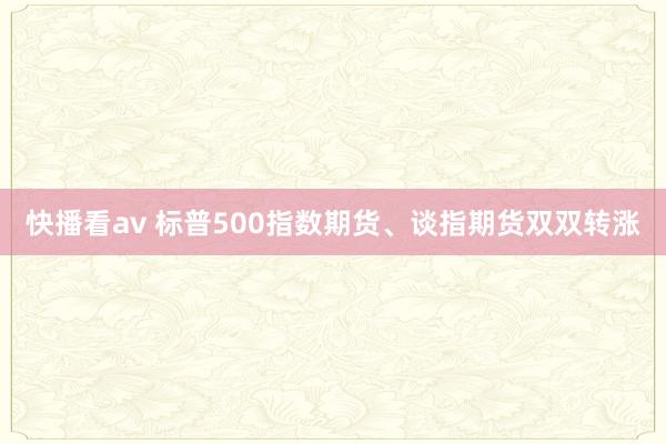 快播看av 标普500指数期货、谈指期货双双转涨