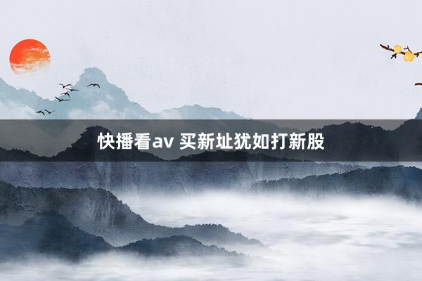 快播看av 买新址犹如打新股