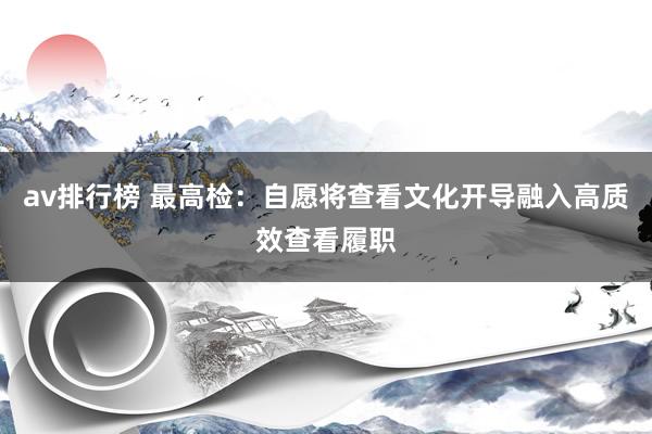 av排行榜 最高检：自愿将查看文化开导融入高质效查看履职