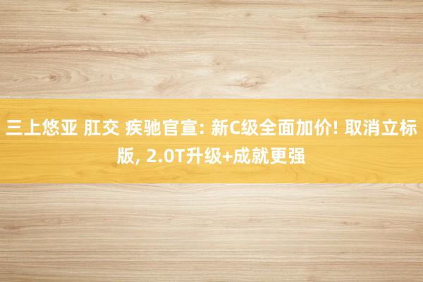 三上悠亚 肛交 疾驰官宣: 新C级全面加价! 取消立标版， 2.0T升级+成就更强