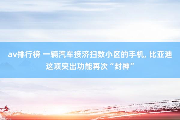 av排行榜 一辆汽车接济扫数小区的手机， 比亚迪这项突出功能再次“封神”