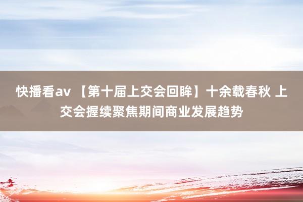 快播看av 【第十届上交会回眸】十余载春秋 上交会握续聚焦期间商业发展趋势