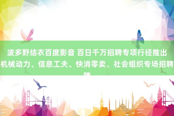 波多野结衣百度影音 百日千万招聘专项行径推出机械动力、信息工夫、快消零卖、社会组织专场招聘