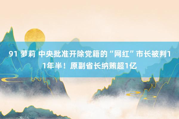 91 萝莉 中央批准开除党籍的“网红”市长被判11年半！原副省长纳贿超1亿