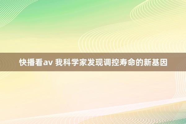 快播看av 我科学家发现调控寿命的新基因