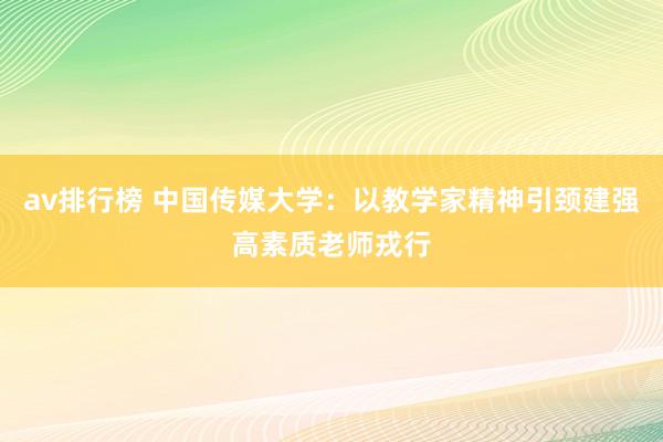 av排行榜 中国传媒大学：以教学家精神引颈建强高素质老师戎行