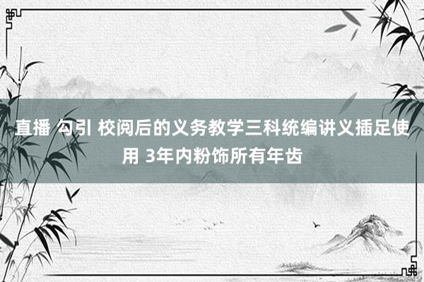 直播 勾引 校阅后的义务教学三科统编讲义插足使用 3年内粉饰所有年齿