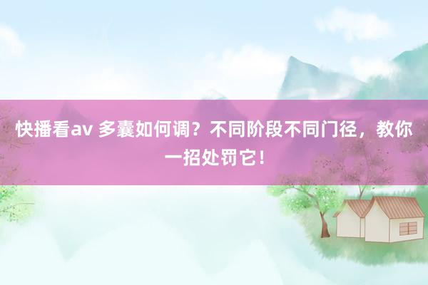 快播看av 多囊如何调？不同阶段不同门径，教你一招处罚它！