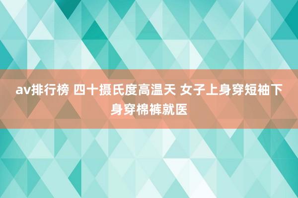 av排行榜 四十摄氏度高温天 女子上身穿短袖下身穿棉裤就医