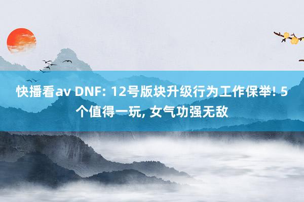 快播看av DNF: 12号版块升级行为工作保举! 5个值得一玩， 女气功强无敌