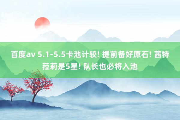 百度av 5.1-5.5卡池计较! 提前备好原石! 茜特菈莉是5星! 队长也必将入池