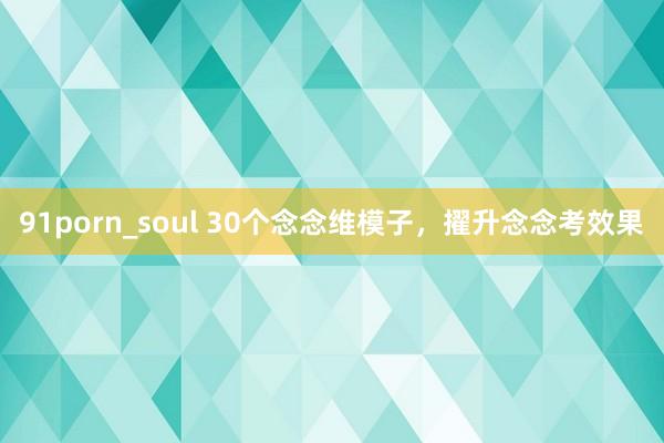 91porn_soul 30个念念维模子，擢升念念考效果