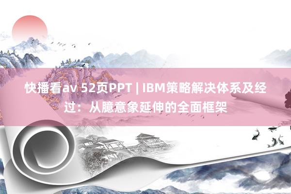 快播看av 52页PPT | IBM策略解决体系及经过：从臆意象延伸的全面框架