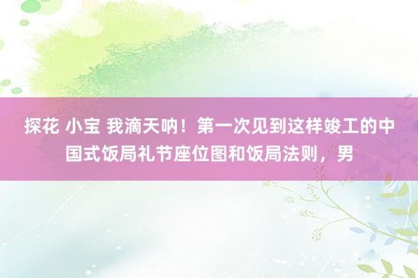 探花 小宝 我滴天呐！第一次见到这样竣工的中国式饭局礼节座位图和饭局法则，男