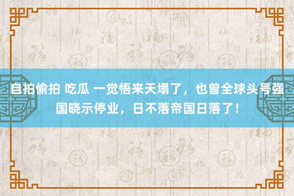 自拍偷拍 吃瓜 一觉悟来天塌了，也曾全球头号强国晓示停业，日不落帝国日落了！