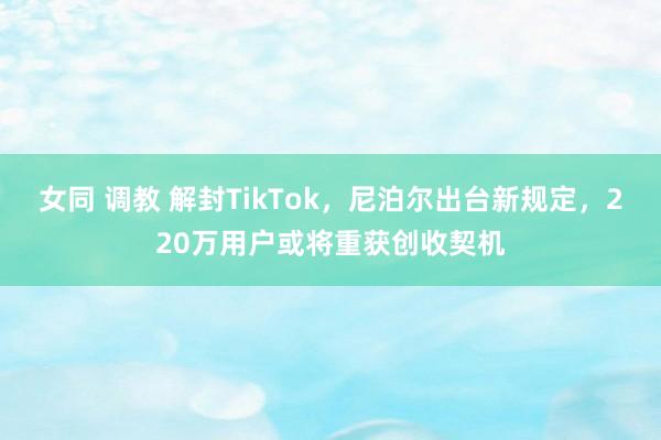 女同 调教 解封TikTok，尼泊尔出台新规定，220万用户或将重获创收契机