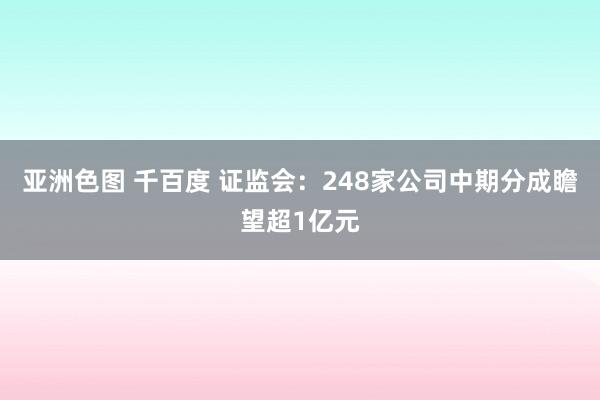 亚洲色图 千百度 证监会：248家公司中期分成瞻望超1亿元