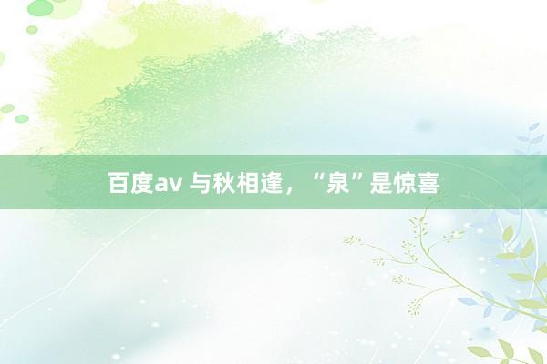 百度av 与秋相逢，“泉”是惊喜