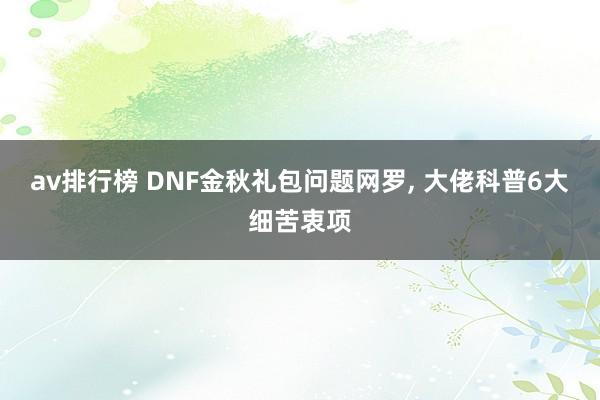 av排行榜 DNF金秋礼包问题网罗， 大佬科普6大细苦衷项