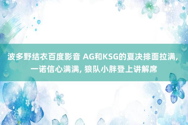 波多野结衣百度影音 AG和KSG的夏决排面拉满， 一诺信心满满， 狼队小胖登上讲解席