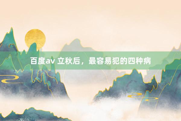 百度av 立秋后，最容易犯的四种病