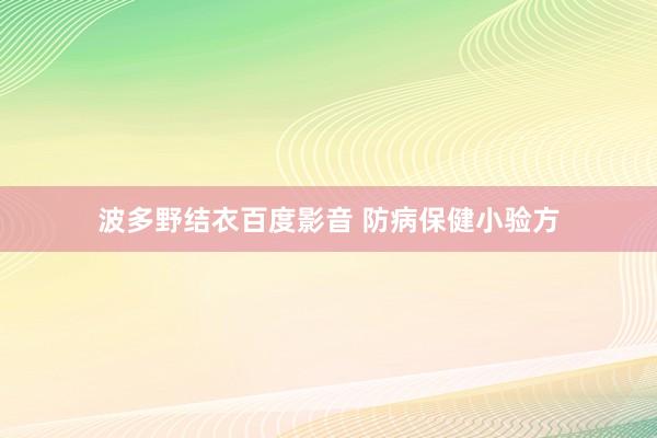 波多野结衣百度影音 防病保健小验方