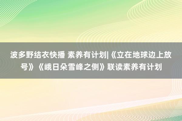 波多野结衣快播 素养有计划|《立在地球边上放号》《峨日朵雪峰之侧》联读素养有计划