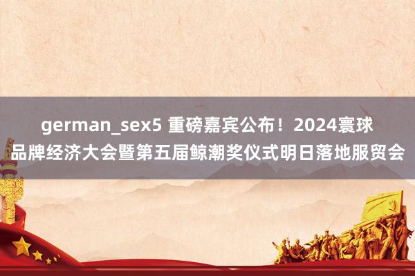 german_sex5 重磅嘉宾公布！2024寰球品牌经济大会暨第五届鲸潮奖仪式明日落地服贸会