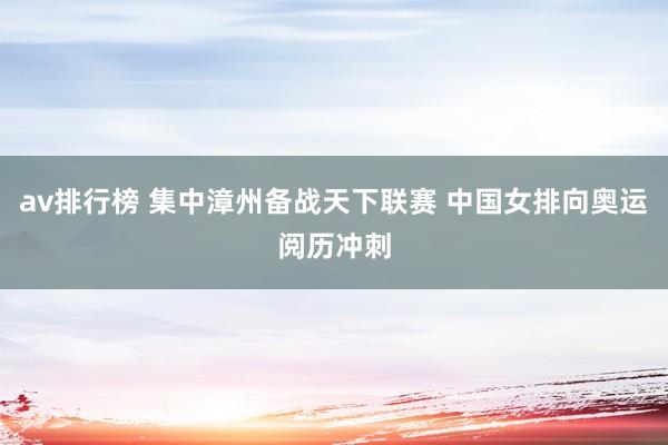 av排行榜 集中漳州备战天下联赛 中国女排向奥运阅历冲刺