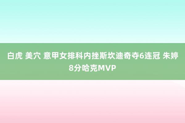 白虎 美穴 意甲女排科内挫斯坎迪奇夺6连冠 朱婷8分哈克MVP