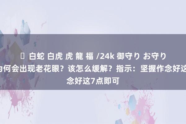 ✨白蛇 白虎 虎 龍 福 /24k 御守り お守り 老了后为何会出现老花眼？该怎么缓解？指示：坚握作念好这7点即可