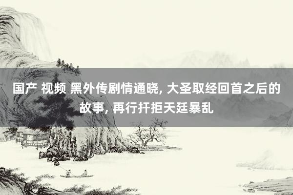 国产 视频 黑外传剧情通晓， 大圣取经回首之后的故事， 再行扞拒天廷暴乱