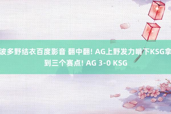 波多野结衣百度影音 翻中翻! AG上野发力啃下KSG拿到三个赛点! AG 3-0 KSG