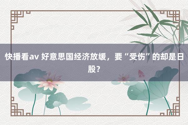 快播看av 好意思国经济放缓，要“受伤”的却是日股？