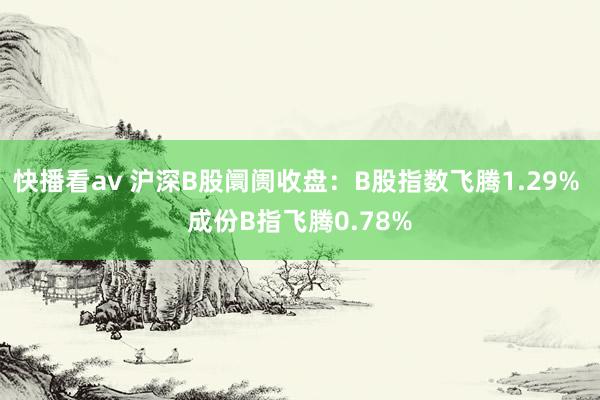 快播看av 沪深B股阛阓收盘：B股指数飞腾1.29% 成份B指飞腾0.78%