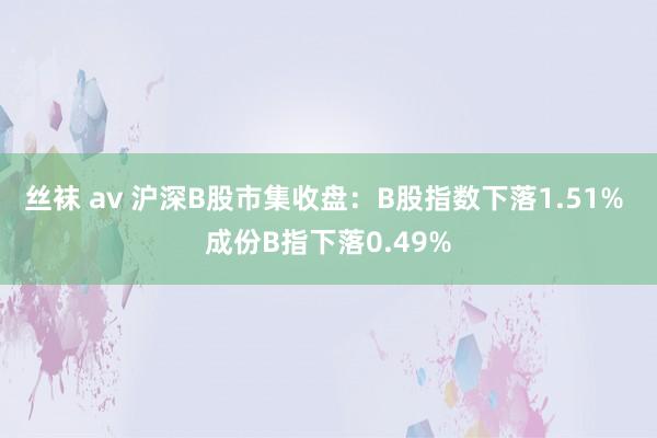 丝袜 av 沪深B股市集收盘：B股指数下落1.51% 成份B指下落0.49%