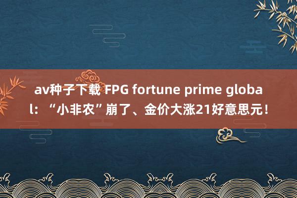 av种子下载 FPG fortune prime global：“小非农”崩了、金价大涨21好意思元！