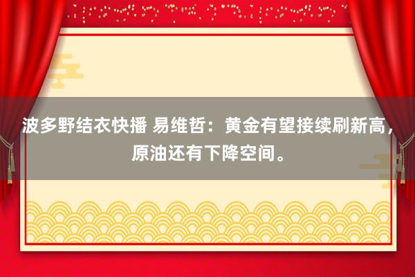 波多野结衣快播 易维哲：黄金有望接续刷新高，原油还有下降空间。