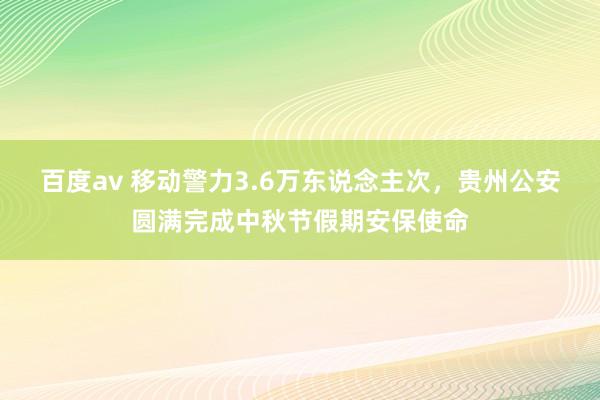 百度av 移动警力3.6万东说念主次，贵州公安圆满完成中秋节假期安保使命